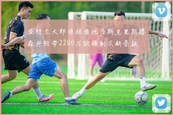 亚特兰大即将租借托马斯克里斯滕森并附带2200万欧强制买断条款