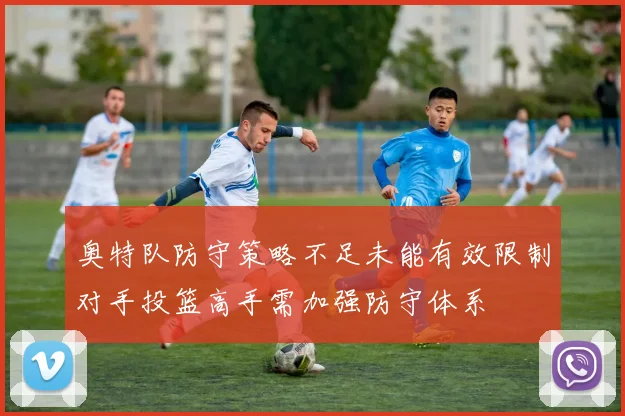 奥特队防守策略不足未能有效限制对手投篮高手需加强防守体系