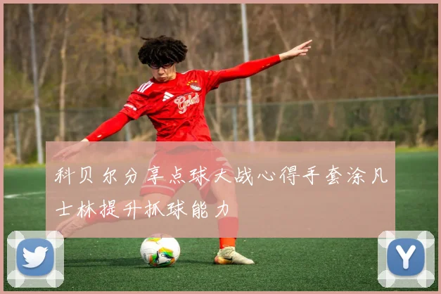 科贝尔分享点球大战心得手套涂凡士林提升抓球能力