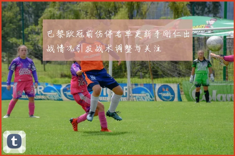 巴黎欧冠前伤停名单更新李刚仁出战情况引发战术调整与关注