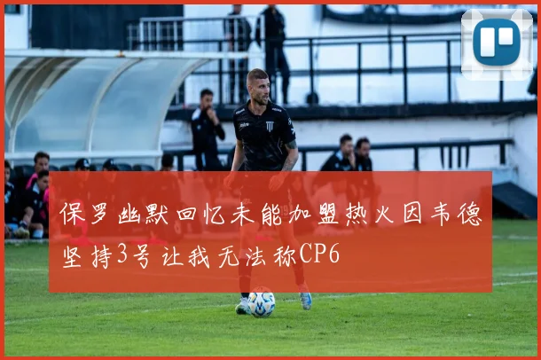 保罗幽默回忆未能加盟热火因韦德坚持3号让我无法称CP6