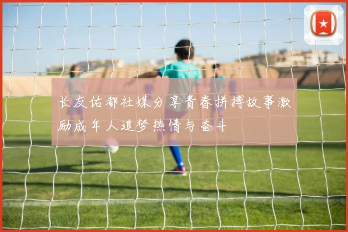 长友佑都社媒分享青春拼搏故事激励成年人追梦热情与奋斗