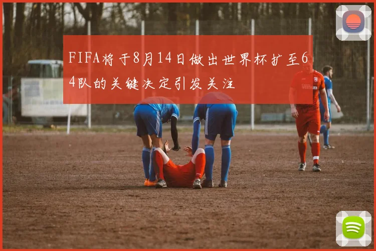 FIFA将于8月14日做出世界杯扩至64队的关键决定引发关注