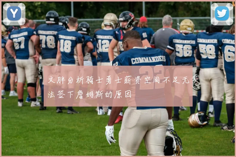 文胖分析骑士勇士薪资空间不足无法签下詹姆斯的原因