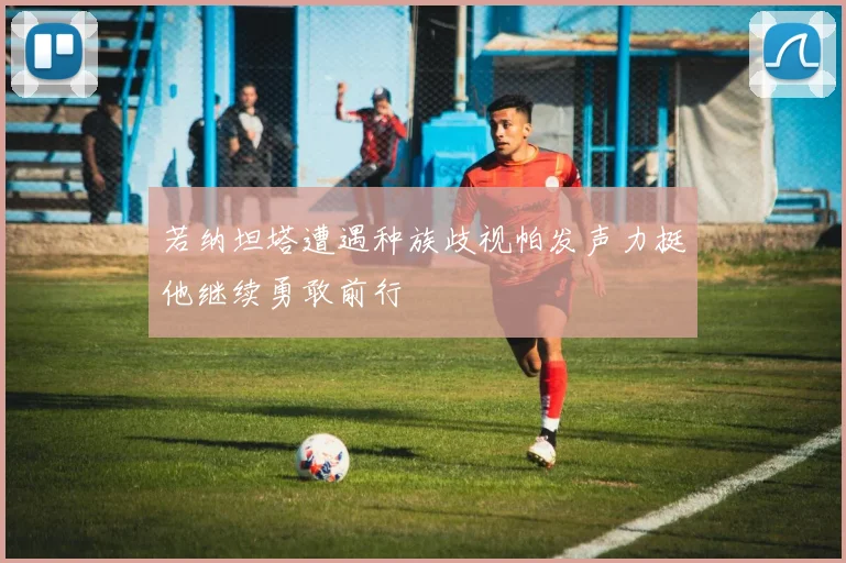 若纳坦塔遭遇种族歧视帕发声力挺他继续勇敢前行