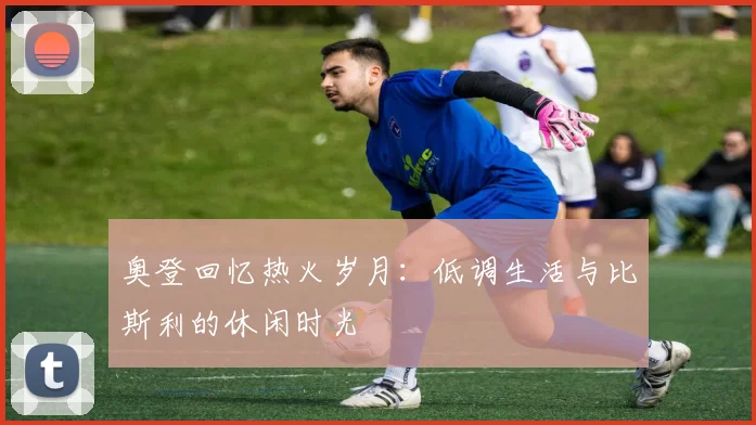 奥登回忆热火岁月：低调生活与比斯利的休闲时光