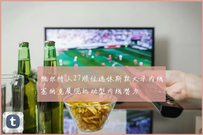 凯尔特人27顺位选休斯敦大学内线塞纳克展现机动型内线潜力