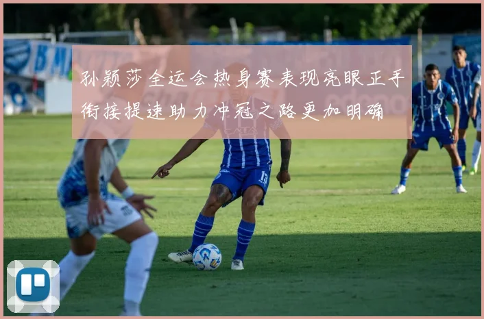 孙颖莎全运会热身赛表现亮眼正手衔接提速助力冲冠之路更加明确