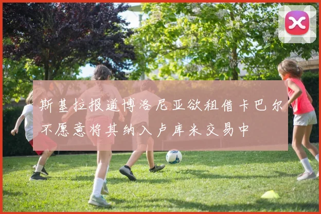 斯基拉报道博洛尼亚欲租借卡巴尔不愿意将其纳入卢库米交易中