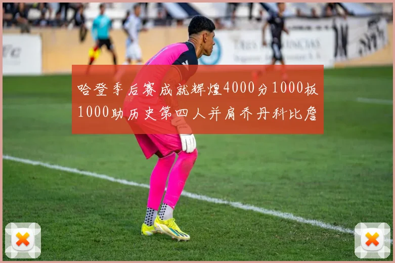哈登季后赛成就辉煌4000分1000板1000助历史第四人并肩乔丹科比詹姆斯