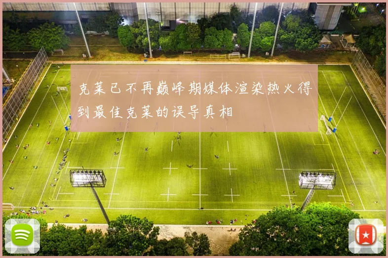 克莱已不再巅峰期媒体渲染热火得到最佳克莱的误导真相