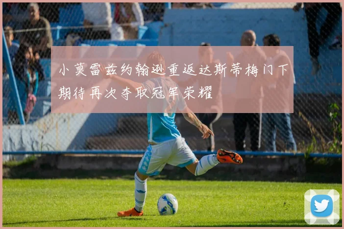 小莫雷兹约翰逊重返达斯蒂梅门下期待再次夺取冠军荣耀