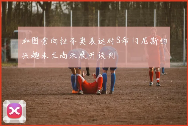 加图索向拉齐奥表达对S希门尼斯的兴趣米兰尚未展开谈判