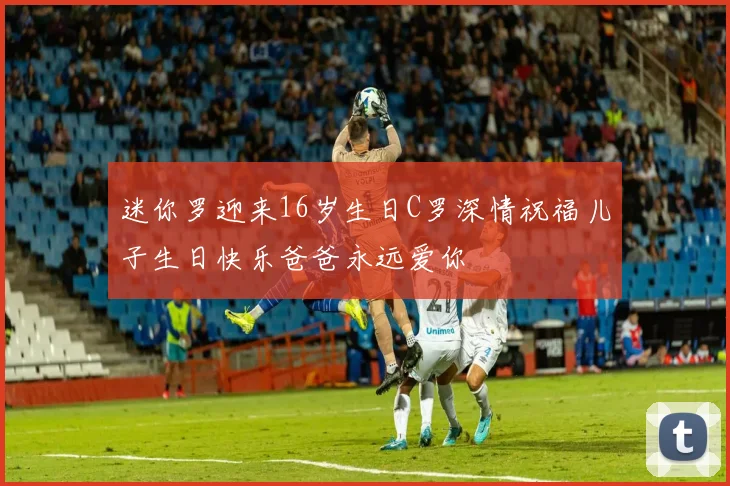 迷你罗迎来16岁生日C罗深情祝福儿子生日快乐爸爸永远爱你