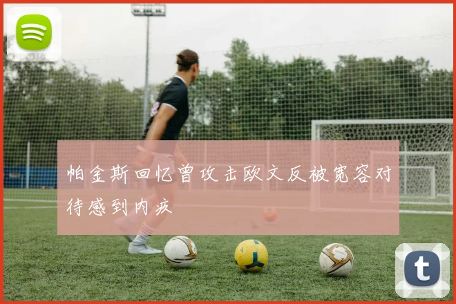 帕金斯回忆曾攻击欧文反被宽容对待感到内疚