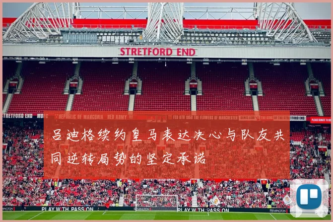 吕迪格续约皇马表达决心与队友共同逆转局势的坚定承诺