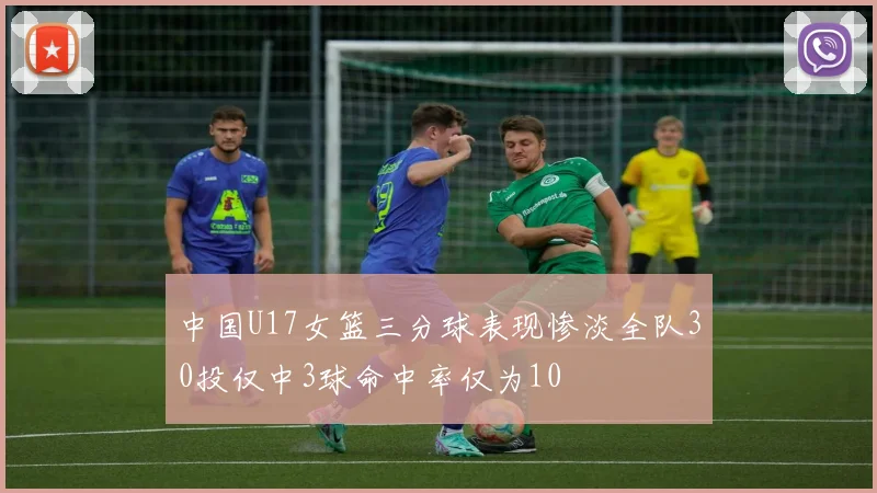 中国U17女篮三分球表现惨淡全队30投仅中3球命中率仅为10