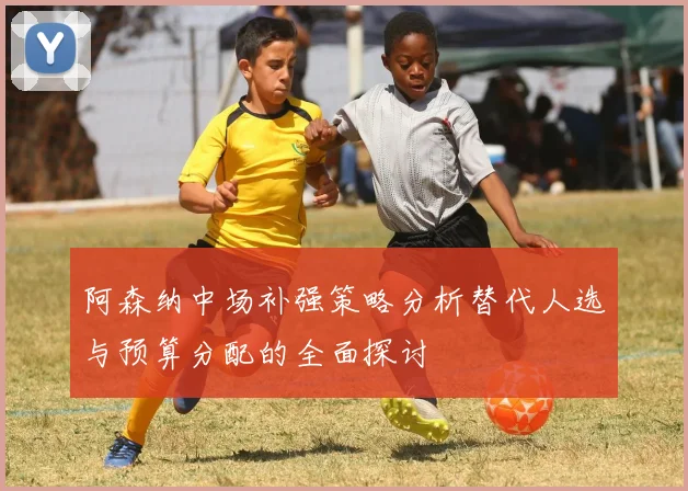 阿森纳中场补强策略分析替代人选与预算分配的全面探讨