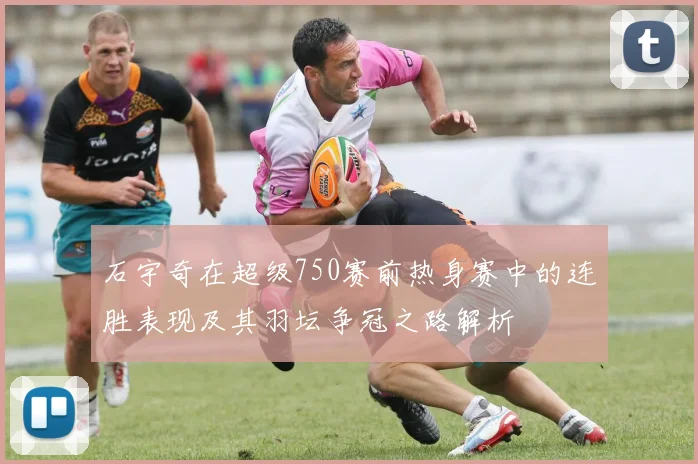 石宇奇在超级750赛前热身赛中的连胜表现及其羽坛争冠之路解析