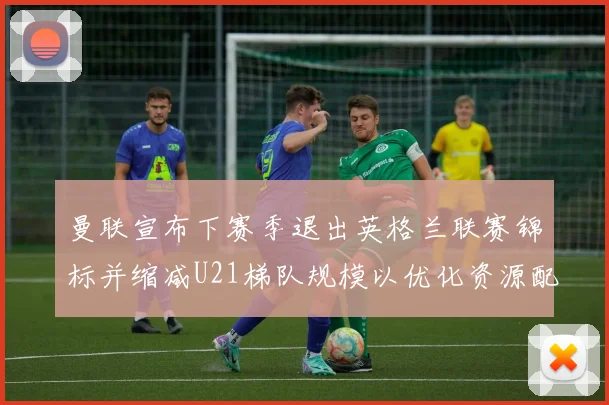 曼联宣布下赛季退出英格兰联赛锦标并缩减U21梯队规模以优化资源配置