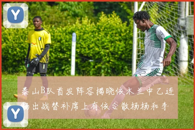 泰山B队首发阵容揭晓依木兰中乙连场出战替补席上有依合散杨杨和李钧鹏