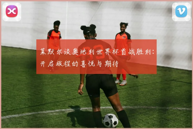 莱默尔谈奥地利世界杯首战胜利：开启旅程的喜悦与期待