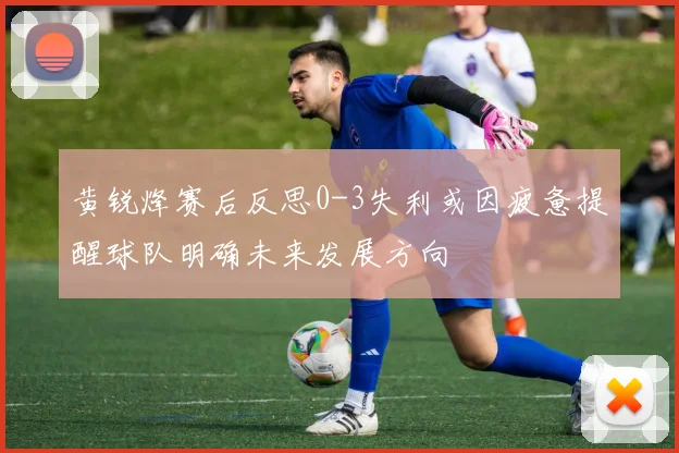 黄锐烽赛后反思0-3失利或因疲惫提醒球队明确未来发展方向