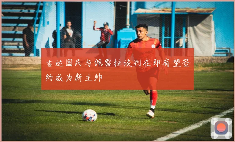 吉达国民与佩雷拉谈判在即有望签约成为新主帅