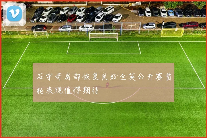石宇奇肩部恢复良好全英公开赛首轮表现值得期待