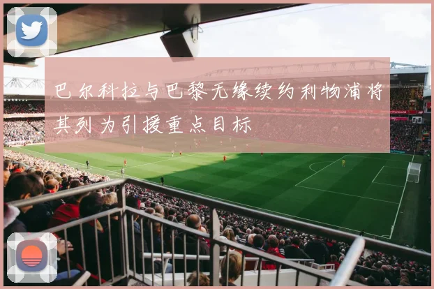 巴尔科拉与巴黎无缘续约利物浦将其列为引援重点目标