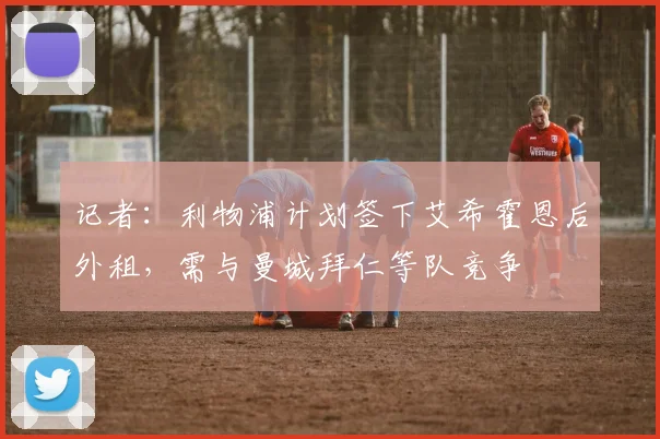 记者：利物浦计划签下艾希霍恩后外租，需与曼城拜仁等队竞争