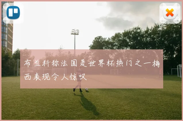 布兰科称法国是世界杯热门之一梅西表现令人惊叹