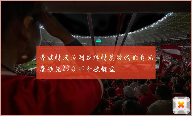 香波特谈马刺逆转特质称我们有老詹领先20分不会被翻盘