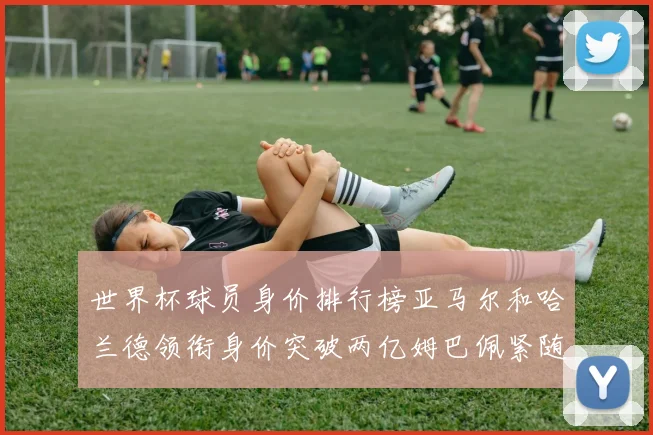 世界杯球员身价排行榜亚马尔和哈兰德领衔身价突破两亿姆巴佩紧随其后